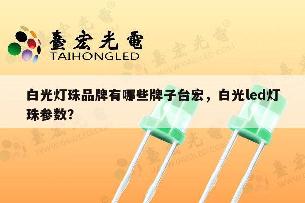 白光灯珠品牌有哪些牌子台宏,白光led灯珠参数?-第1张图片-led灯珠, 贴片led灯珠, 直插led灯珠, 大功率灯珠, 3528灯珠, led灯珠厂家广东台宏光电科技有限公司 服务热线400-689-8189 白光灯珠品牌有哪些牌子台宏,白光led灯珠参数?-第1张图片-led灯珠, 贴片led灯珠, 直插led灯珠, 大功率灯珠, 3528灯珠, led灯珠厂家广东台宏光电科技有限公司 服务热线400-689-8189