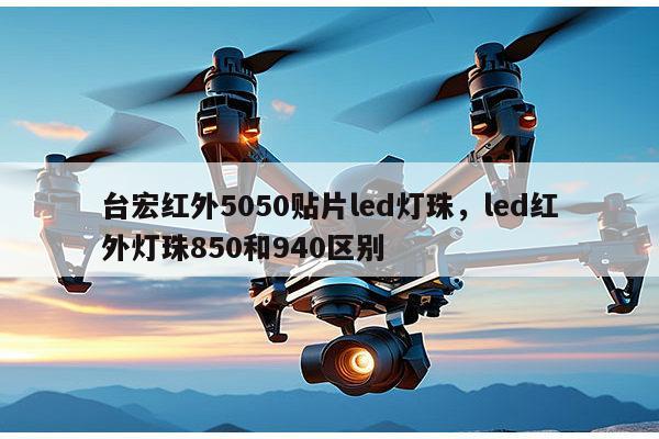 台宏红外5050贴片led灯珠，led红外灯珠850和940区别-第1张图片-led灯珠, 贴片led灯珠, 直插led灯珠, 大功率灯珠, 3528灯珠, led灯珠厂家广东台宏光电科技有限公司 服务热线400-689-8189