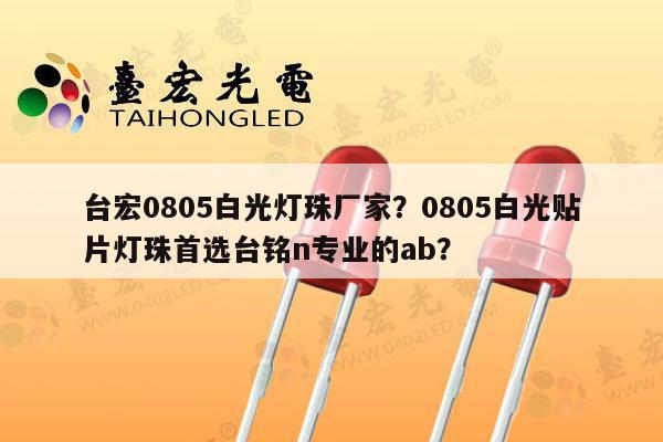 台宏0805白光灯珠厂家?0805白光贴片灯珠首选台铭n专业的ab?-第1张图片-led灯珠, 贴片led灯珠, 直插led灯珠, 大功率灯珠, 3528灯珠, led灯珠厂家广东台宏光电科技有限公司 服务热线400-689-8189 台宏0805白光灯珠厂家?0805白光贴片灯珠首选台铭n专业的ab?-第1张图片-led灯珠, 贴片led灯珠, 直插led灯珠, 大功率灯珠, 3528灯珠, led灯珠厂家广东台宏光电科技有限公司 服务热线400-689-8189