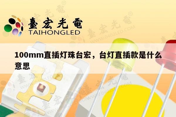 100mm直插灯珠台宏，台灯直插款是什么意思-第1张图片-led灯珠, 贴片led灯珠, 直插led灯珠, 大功率灯珠, 3528灯珠, led灯珠厂家广东台宏光电科技有限公司 服务热线400-689-8189