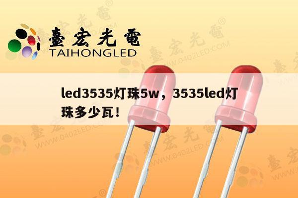 led3535灯珠5w，3535led灯珠多少瓦！-第1张图片-led灯珠, 贴片led灯珠, 直插led灯珠, 大功率灯珠, 3528灯珠, led灯珠厂家广东台宏光电科技有限公司 服务热线400-689-8189