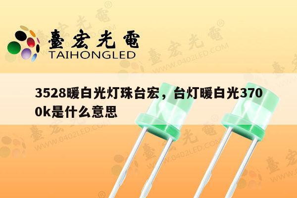 3528暖白光灯珠台宏，台灯暖白光3700k是什么意思-第1张图片-led灯珠, 贴片led灯珠, 直插led灯珠, 大功率灯珠, 3528灯珠, led灯珠厂家广东台宏光电科技有限公司 服务热线400-689-8189