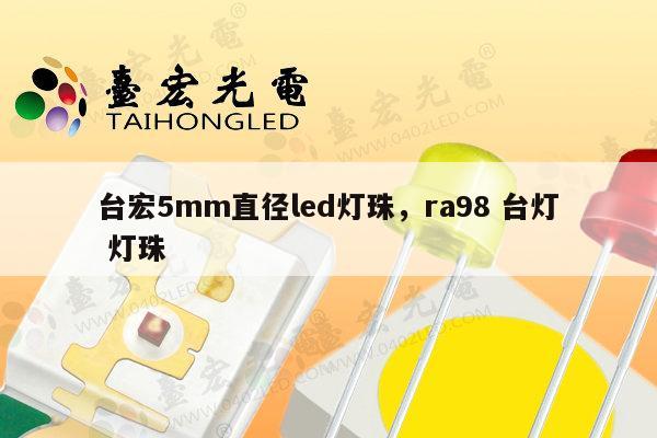 台宏5mm直径led灯珠，ra98 台灯 灯珠-第1张图片-led灯珠, 贴片led灯珠, 直插led灯珠, 大功率灯珠, 3528灯珠, led灯珠厂家广东台宏光电科技有限公司 服务热线400-689-8189