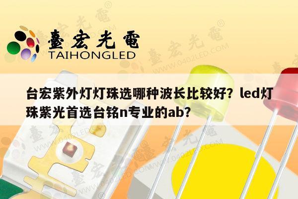 台宏紫外灯灯珠选哪种波长比较好?led灯珠紫光首选台铭n专业的ab?-第1张图片-led灯珠, 贴片led灯珠, 直插led灯珠, 大功率灯珠, 3528灯珠, led灯珠厂家广东台宏光电科技有限公司 服务热线400-689-8189 台宏紫外灯灯珠选哪种波长比较好?led灯珠紫光首选台铭n专业的ab?-第1张图片-led灯珠, 贴片led灯珠, 直插led灯珠, 大功率灯珠, 3528灯珠, led灯珠厂家广东台宏光电科技有限公司 服务热线400-689-8189