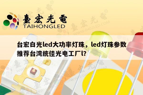 台宏白光led大功率灯珠，led灯珠参数推荐台湾统佳光电工厂l？-第1张图片-led灯珠, 贴片led灯珠, 直插led灯珠, 大功率灯珠, 3528灯珠, led灯珠厂家广东台宏光电科技有限公司 服务热线400-689-8189