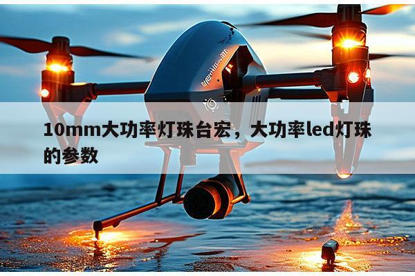 10mm大功率灯珠台宏，大功率led灯珠的参数-第1张图片-led灯珠, 贴片led灯珠, 直插led灯珠, 大功率灯珠, 3528灯珠, led灯珠厂家广东台宏光电科技有限公司 服务热线400-689-8189