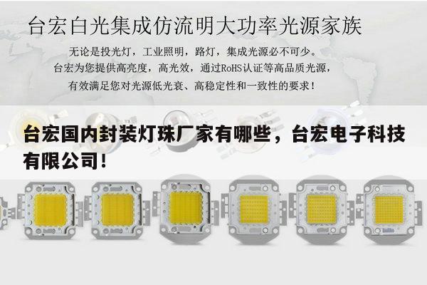 台宏国内封装灯珠厂家有哪些,台宏电子科技有限公司!-第1张图片-led灯珠, 贴片led灯珠, 直插led灯珠, 大功率灯珠, 3528灯珠, led灯珠厂家广东台宏光电科技有限公司 服务热线400-689-8189 台宏国内封装灯珠厂家有哪些,台宏电子科技有限公司!-第1张图片-led灯珠, 贴片led灯珠, 直插led灯珠, 大功率灯珠, 3528灯珠, led灯珠厂家广东台宏光电科技有限公司 服务热线400-689-8189