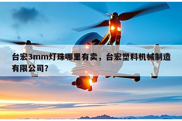 台宏3mm灯珠哪里有卖，台宏塑料机械制造有限公司？-第1张图片-led灯珠, 贴片led灯珠, 直插led灯珠, 大功率灯珠, 3528灯珠, led灯珠厂家广东台宏光电科技有限公司 服务热线400-689-8189