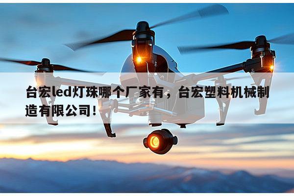 台宏led灯珠哪个厂家有，台宏塑料机械制造有限公司！-第1张图片-led灯珠, 贴片led灯珠, 直插led灯珠, 大功率灯珠, 3528灯珠, led灯珠厂家广东台宏光电科技有限公司 服务热线400-689-8189