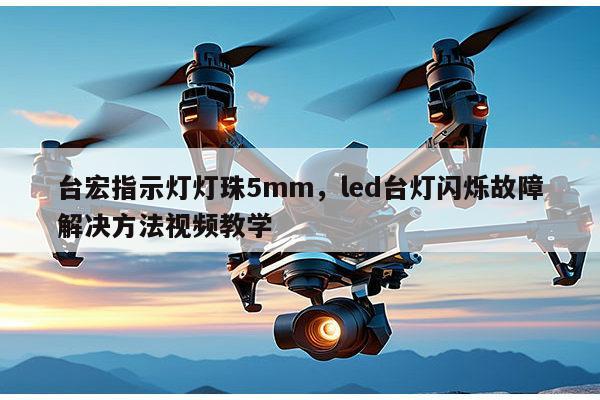 台宏指示灯灯珠5mm,led台灯闪烁故障解决方法视频教学-第1张图片-led灯珠, 贴片led灯珠, 直插led灯珠, 大功率灯珠, 3528灯珠, led灯珠厂家广东台宏光电科技有限公司 服务热线400-689-8189 台宏指示灯灯珠5mm,led台灯闪烁故障解决方法视频教学-第1张图片-led灯珠, 贴片led灯珠, 直插led灯珠, 大功率灯珠, 3528灯珠, led灯珠厂家广东台宏光电科技有限公司 服务热线400-689-8189