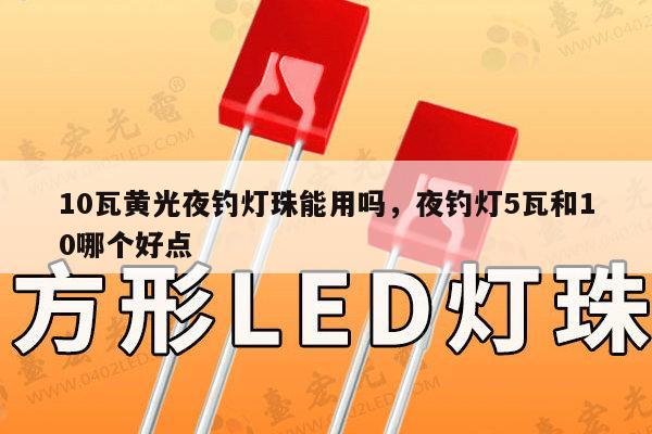 10瓦黄光夜钓灯珠能用吗，夜钓灯5瓦和10哪个好点-第1张图片-led灯珠, 贴片led灯珠, 直插led灯珠, 大功率灯珠, 3528灯珠, led灯珠厂家广东台宏光电科技有限公司 服务热线400-689-8189