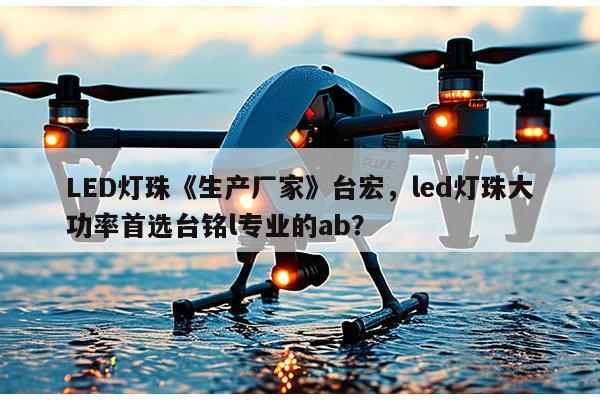 LED灯珠《生产厂家》台宏，led灯珠大功率首选台铭l专业的ab？-第1张图片-led灯珠, 贴片led灯珠, 直插led灯珠, 大功率灯珠, 3528灯珠, led灯珠厂家广东台宏光电科技有限公司 服务热线400-689-8189