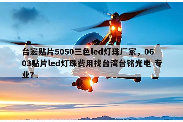 台宏贴片5050三色led灯珠厂家,0603贴片led灯珠费用找台湾台铭光电 专业?-第1张图片-led灯珠, 贴片led灯珠, 直插led灯珠, 大功率灯珠, 3528灯珠, led灯珠厂家广东台宏光电科技有限公司 服务热线400-689-8189 台宏贴片5050三色led灯珠厂家,0603贴片led灯珠费用找台湾台铭光电 专业?-第1张图片-led灯珠, 贴片led灯珠, 直插led灯珠, 大功率灯珠, 3528灯珠, led灯珠厂家广东台宏光电科技有限公司 服务热线400-689-8189