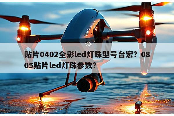 贴片0402全彩led灯珠型号台宏？0805贴片led灯珠参数？-第1张图片-led灯珠, 贴片led灯珠, 直插led灯珠, 大功率灯珠, 3528灯珠, led灯珠厂家广东台宏光电科技有限公司 服务热线400-689-8189
