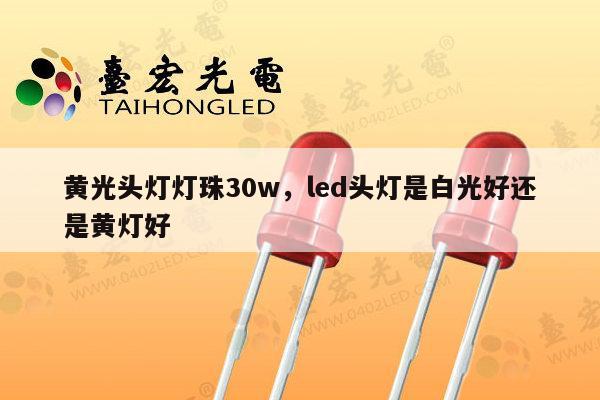 黄光头灯灯珠30w,led头灯是白光好还是黄灯好-第1张图片-led灯珠, 贴片led灯珠, 直插led灯珠, 大功率灯珠, 3528灯珠, led灯珠厂家广东台宏光电科技有限公司 服务热线400-689-8189 黄光头灯灯珠30w,led头灯是白光好还是黄灯好-第1张图片-led灯珠, 贴片led灯珠, 直插led灯珠, 大功率灯珠, 3528灯珠, led灯珠厂家广东台宏光电科技有限公司 服务热线400-689-8189