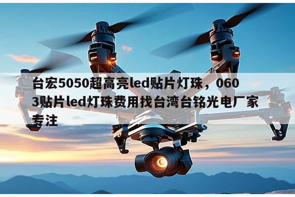 台宏5050超高亮led贴片灯珠,0603贴片led灯珠费用找台湾台铭光电厂家 专注-第1张图片-led灯珠, 贴片led灯珠, 直插led灯珠, 大功率灯珠, 3528灯珠, led灯珠厂家广东台宏光电科技有限公司 服务热线400-689-8189 台宏5050超高亮led贴片灯珠,0603贴片led灯珠费用找台湾台铭光电厂家 专注-第1张图片-led灯珠, 贴片led灯珠, 直插led灯珠, 大功率灯珠, 3528灯珠, led灯珠厂家广东台宏光电科技有限公司 服务热线400-689-8189