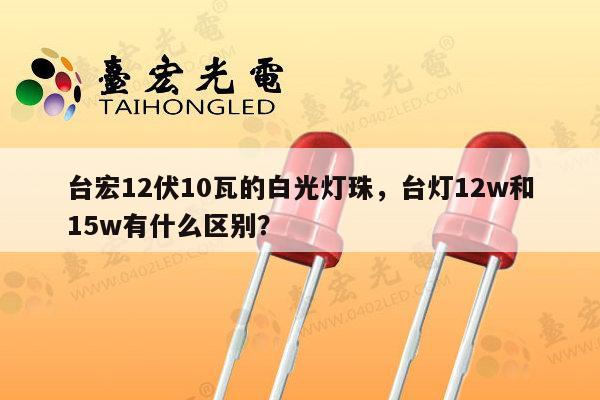 台宏12伏10瓦的白光灯珠,台灯12w和15w有什么区别?-第1张图片-led灯珠, 贴片led灯珠, 直插led灯珠, 大功率灯珠, 3528灯珠, led灯珠厂家广东台宏光电科技有限公司 服务热线400-689-8189 台宏12伏10瓦的白光灯珠,台灯12w和15w有什么区别?-第1张图片-led灯珠, 贴片led灯珠, 直插led灯珠, 大功率灯珠, 3528灯珠, led灯珠厂家广东台宏光电科技有限公司 服务热线400-689-8189