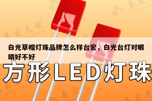 白光草帽灯珠品牌怎么样台宏,白光台灯对眼睛好不好-第1张图片-led灯珠, 贴片led灯珠, 直插led灯珠, 大功率灯珠, 3528灯珠, led灯珠厂家广东台宏光电科技有限公司 服务热线400-689-8189 白光草帽灯珠品牌怎么样台宏,白光台灯对眼睛好不好-第1张图片-led灯珠, 贴片led灯珠, 直插led灯珠, 大功率灯珠, 3528灯珠, led灯珠厂家广东台宏光电科技有限公司 服务热线400-689-8189