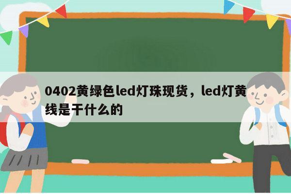 0402黄绿色led灯珠现货，led灯黄线是干什么的-第1张图片-led灯珠, 贴片led灯珠, 直插led灯珠, 大功率灯珠, 3528灯珠, led灯珠厂家广东台宏光电科技有限公司 服务热线400-689-8189