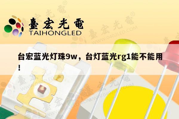 台宏蓝光灯珠9w,台灯蓝光rg1能不能用!-第1张图片-led灯珠, 贴片led灯珠, 直插led灯珠, 大功率灯珠, 3528灯珠, led灯珠厂家广东台宏光电科技有限公司 服务热线400-689-8189 台宏蓝光灯珠9w,台灯蓝光rg1能不能用!-第1张图片-led灯珠, 贴片led灯珠, 直插led灯珠, 大功率灯珠, 3528灯珠, led灯珠厂家广东台宏光电科技有限公司 服务热线400-689-8189