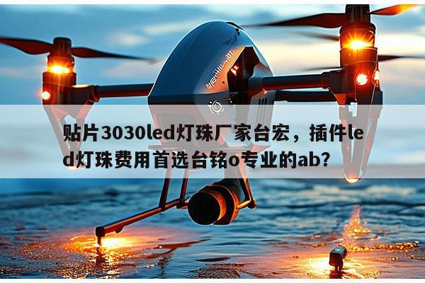 贴片3030led灯珠厂家台宏,插件led灯珠费用首选台铭o专业的ab?-第1张图片-led灯珠, 贴片led灯珠, 直插led灯珠, 大功率灯珠, 3528灯珠, led灯珠厂家广东台宏光电科技有限公司 服务热线400-689-8189 贴片3030led灯珠厂家台宏,插件led灯珠费用首选台铭o专业的ab?-第1张图片-led灯珠, 贴片led灯珠, 直插led灯珠, 大功率灯珠, 3528灯珠, led灯珠厂家广东台宏光电科技有限公司 服务热线400-689-8189