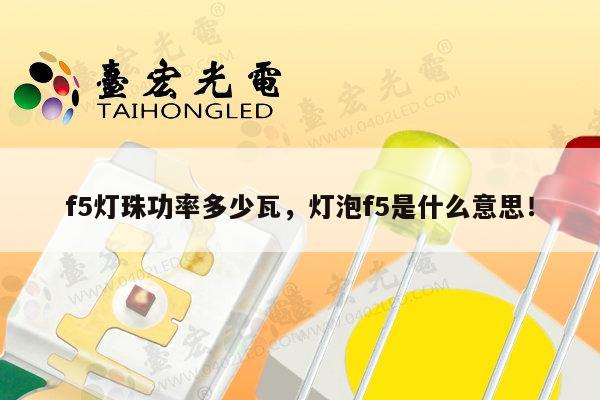 f5灯珠功率多少瓦,灯泡f5是什么意思!-第1张图片-led灯珠, 贴片led灯珠, 直插led灯珠, 大功率灯珠, 3528灯珠, led灯珠厂家广东台宏光电科技有限公司 服务热线400-689-8189 f5灯珠功率多少瓦,灯泡f5是什么意思!-第1张图片-led灯珠, 贴片led灯珠, 直插led灯珠, 大功率灯珠, 3528灯珠, led灯珠厂家广东台宏光电科技有限公司 服务热线400-689-8189