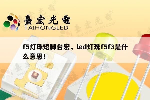 f5灯珠短脚台宏,led灯珠f5f3是什么意思!-第1张图片-led灯珠, 贴片led灯珠, 直插led灯珠, 大功率灯珠, 3528灯珠, led灯珠厂家广东台宏光电科技有限公司 服务热线400-689-8189 f5灯珠短脚台宏,led灯珠f5f3是什么意思!-第1张图片-led灯珠, 贴片led灯珠, 直插led灯珠, 大功率灯珠, 3528灯珠, led灯珠厂家广东台宏光电科技有限公司 服务热线400-689-8189