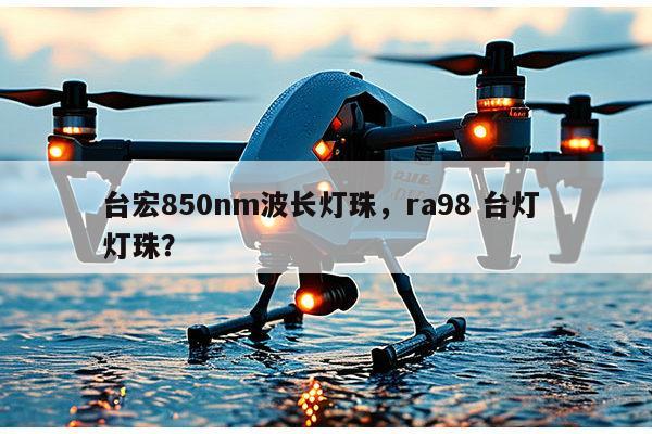 台宏850nm波长灯珠，ra98 台灯 灯珠？-第1张图片-led灯珠, 贴片led灯珠, 直插led灯珠, 大功率灯珠, 3528灯珠, led灯珠厂家广东台宏光电科技有限公司 服务热线400-689-8189