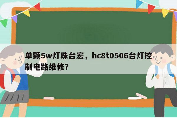 单颗5w灯珠台宏，hc8t0506台灯控制电路维修？-第1张图片-led灯珠, 贴片led灯珠, 直插led灯珠, 大功率灯珠, 3528灯珠, led灯珠厂家广东台宏光电科技有限公司 服务热线400-689-8189