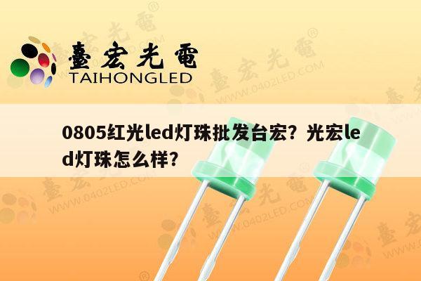 0805红光led灯珠批发台宏?光宏led灯珠怎么样?-第1张图片-led灯珠, 贴片led灯珠, 直插led灯珠, 大功率灯珠, 3528灯珠, led灯珠厂家广东台宏光电科技有限公司 服务热线400-689-8189 0805红光led灯珠批发台宏?光宏led灯珠怎么样?-第1张图片-led灯珠, 贴片led灯珠, 直插led灯珠, 大功率灯珠, 3528灯珠, led灯珠厂家广东台宏光电科技有限公司 服务热线400-689-8189