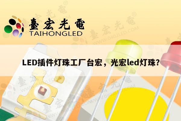 LED插件灯珠工厂台宏，光宏led灯珠？-第1张图片-led灯珠, 贴片led灯珠, 直插led灯珠, 大功率灯珠, 3528灯珠, led灯珠厂家广东台宏光电科技有限公司 服务热线400-689-8189