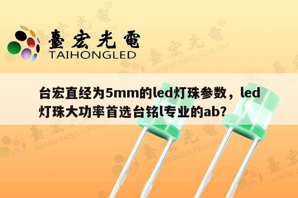 台宏直经为5mm的led灯珠参数,led灯珠大功率首选台铭l专业的ab?-第1张图片-led灯珠, 贴片led灯珠, 直插led灯珠, 大功率灯珠, 3528灯珠, led灯珠厂家广东台宏光电科技有限公司 服务热线400-689-8189 台宏直经为5mm的led灯珠参数,led灯珠大功率首选台铭l专业的ab?-第1张图片-led灯珠, 贴片led灯珠, 直插led灯珠, 大功率灯珠, 3528灯珠, led灯珠厂家广东台宏光电科技有限公司 服务热线400-689-8189