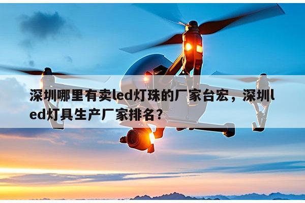 深圳哪里有卖led灯珠的厂家台宏，深圳led灯具生产厂家排名？-第1张图片-led灯珠, 贴片led灯珠, 直插led灯珠, 大功率灯珠, 3528灯珠, led灯珠厂家广东台宏光电科技有限公司 服务热线400-689-8189