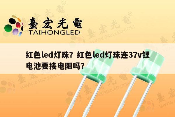 红色led灯珠?红色led灯珠连37v锂电池要接电阻吗?-第1张图片-led灯珠, 贴片led灯珠, 直插led灯珠, 大功率灯珠, 3528灯珠, led灯珠厂家广东台宏光电科技有限公司 服务热线400-689-8189 红色led灯珠?红色led灯珠连37v锂电池要接电阻吗?-第1张图片-led灯珠, 贴片led灯珠, 直插led灯珠, 大功率灯珠, 3528灯珠, led灯珠厂家广东台宏光电科技有限公司 服务热线400-689-8189
