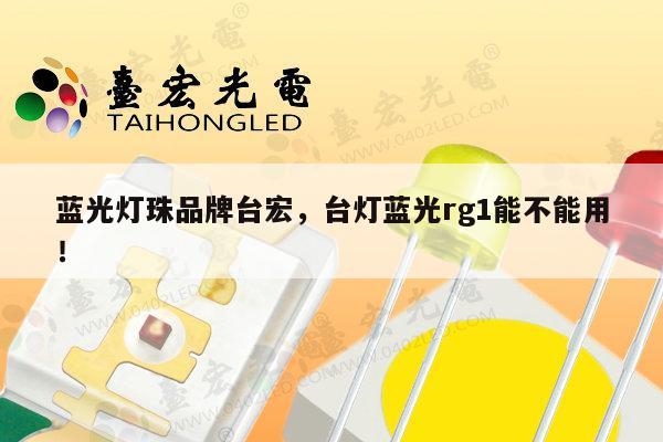 蓝光灯珠品牌台宏,台灯蓝光rg1能不能用!-第1张图片-led灯珠, 贴片led灯珠, 直插led灯珠, 大功率灯珠, 3528灯珠, led灯珠厂家广东台宏光电科技有限公司 服务热线400-689-8189 蓝光灯珠品牌台宏,台灯蓝光rg1能不能用!-第1张图片-led灯珠, 贴片led灯珠, 直插led灯珠, 大功率灯珠, 3528灯珠, led灯珠厂家广东台宏光电科技有限公司 服务热线400-689-8189