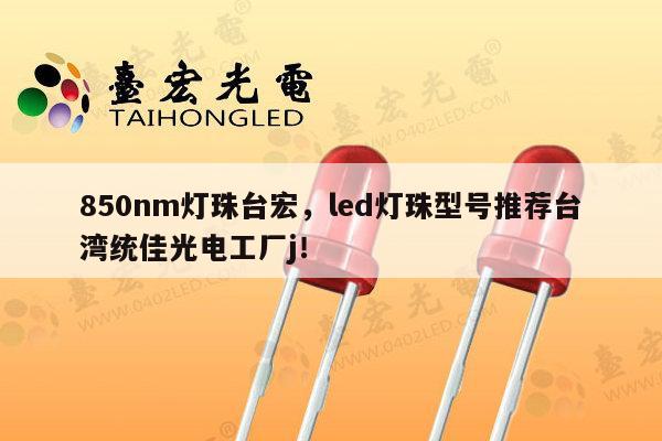 850nm灯珠台宏,led灯珠型号推荐台湾统佳光电工厂j!-第1张图片-led灯珠, 贴片led灯珠, 直插led灯珠, 大功率灯珠, 3528灯珠, led灯珠厂家广东台宏光电科技有限公司 服务热线400-689-8189 850nm灯珠台宏,led灯珠型号推荐台湾统佳光电工厂j!-第1张图片-led灯珠, 贴片led灯珠, 直插led灯珠, 大功率灯珠, 3528灯珠, led灯珠厂家广东台宏光电科技有限公司 服务热线400-689-8189