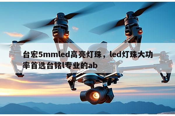 台宏5mmled高亮灯珠，led灯珠大功率首选台铭l专业的ab-第1张图片-led灯珠, 贴片led灯珠, 直插led灯珠, 大功率灯珠, 3528灯珠, led灯珠厂家广东台宏光电科技有限公司 服务热线400-689-8189