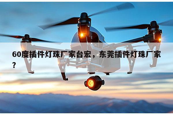 60度插件灯珠厂家台宏，东莞插件灯珠厂家？-第1张图片-led灯珠, 贴片led灯珠, 直插led灯珠, 大功率灯珠, 3528灯珠, led灯珠厂家广东台宏光电科技有限公司 服务热线400-689-8189