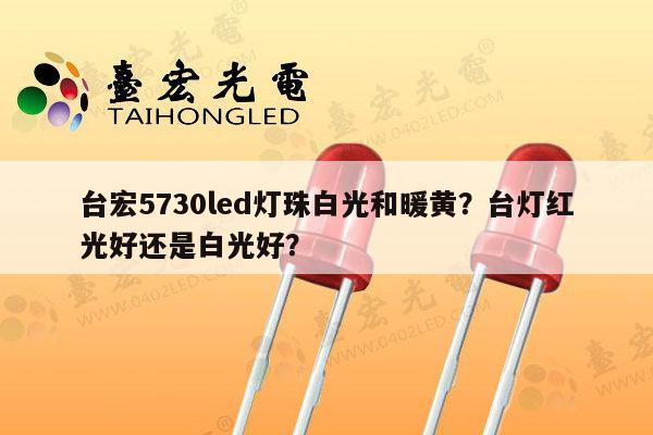 台宏5730led灯珠白光和暖黄?台灯红光好还是白光好?-第1张图片-led灯珠, 贴片led灯珠, 直插led灯珠, 大功率灯珠, 3528灯珠, led灯珠厂家广东台宏光电科技有限公司 服务热线400-689-8189 台宏5730led灯珠白光和暖黄?台灯红光好还是白光好?-第1张图片-led灯珠, 贴片led灯珠, 直插led灯珠, 大功率灯珠, 3528灯珠, led灯珠厂家广东台宏光电科技有限公司 服务热线400-689-8189
