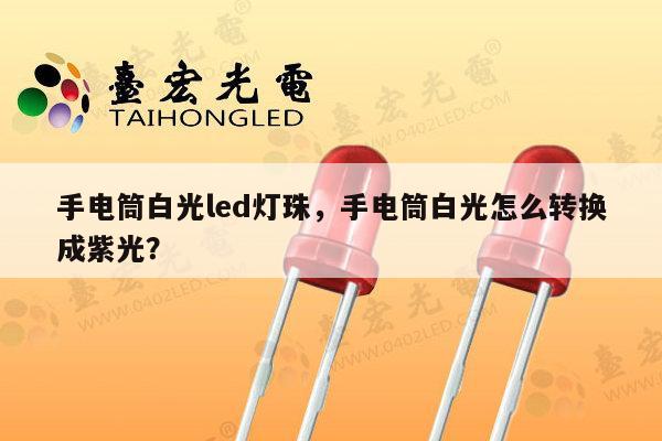 手电筒白光led灯珠,手电筒白光怎么转换成紫光?-第1张图片-led灯珠, 贴片led灯珠, 直插led灯珠, 大功率灯珠, 3528灯珠, led灯珠厂家广东台宏光电科技有限公司 服务热线400-689-8189 手电筒白光led灯珠,手电筒白光怎么转换成紫光?-第1张图片-led灯珠, 贴片led灯珠, 直插led灯珠, 大功率灯珠, 3528灯珠, led灯珠厂家广东台宏光电科技有限公司 服务热线400-689-8189
