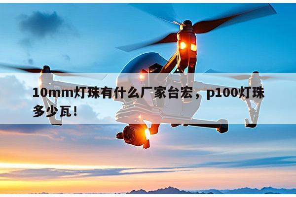 10mm灯珠有什么厂家台宏，p100灯珠多少瓦！-第1张图片-led灯珠, 贴片led灯珠, 直插led灯珠, 大功率灯珠, 3528灯珠, led灯珠厂家广东台宏光电科技有限公司 服务热线400-689-8189