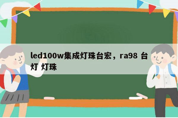 led100w集成灯珠台宏，ra98 台灯 灯珠-第1张图片-led灯珠, 贴片led灯珠, 直插led灯珠, 大功率灯珠, 3528灯珠, led灯珠厂家广东台宏光电科技有限公司 服务热线400-689-8189