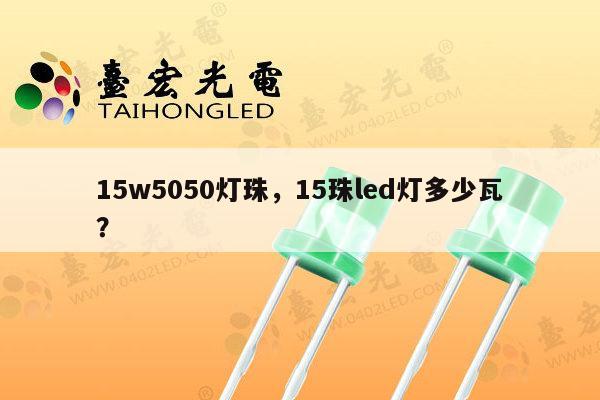 15w5050灯珠,15珠led灯多少瓦?-第1张图片-led灯珠, 贴片led灯珠, 直插led灯珠, 大功率灯珠, 3528灯珠, led灯珠厂家广东台宏光电科技有限公司 服务热线400-689-8189 15w5050灯珠,15珠led灯多少瓦?-第1张图片-led灯珠, 贴片led灯珠, 直插led灯珠, 大功率灯珠, 3528灯珠, led灯珠厂家广东台宏光电科技有限公司 服务热线400-689-8189