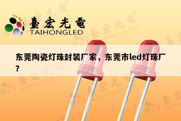 东莞陶瓷灯珠封装厂家，东莞市led灯珠厂？-第1张图片-led灯珠, 贴片led灯珠, 直插led灯珠, 大功率灯珠, 3528灯珠, led灯珠厂家广东台宏光电科技有限公司 服务热线400-689-8189