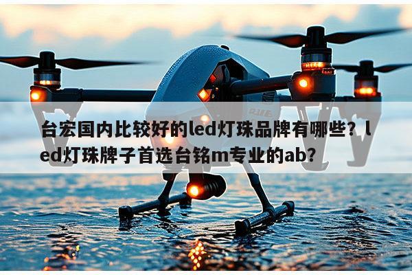 台宏国内比较好的led灯珠品牌有哪些?led灯珠牌子首选台铭m专业的ab?-第1张图片-led灯珠, 贴片led灯珠, 直插led灯珠, 大功率灯珠, 3528灯珠, led灯珠厂家广东台宏光电科技有限公司 服务热线400-689-8189 台宏国内比较好的led灯珠品牌有哪些?led灯珠牌子首选台铭m专业的ab?-第1张图片-led灯珠, 贴片led灯珠, 直插led灯珠, 大功率灯珠, 3528灯珠, led灯珠厂家广东台宏光电科技有限公司 服务热线400-689-8189