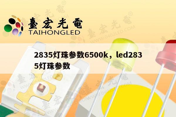 2835灯珠参数6500k，led2835灯珠参数-第1张图片-led灯珠, 贴片led灯珠, 直插led灯珠, 大功率灯珠, 3528灯珠, led灯珠厂家广东台宏光电科技有限公司 服务热线400-689-8189