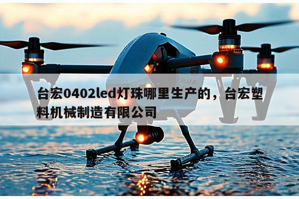 台宏0402led灯珠哪里生产的，台宏塑料机械制造有限公司-第1张图片-led灯珠, 贴片led灯珠, 直插led灯珠, 大功率灯珠, 3528灯珠, led灯珠厂家广东台宏光电科技有限公司 服务热线400-689-8189