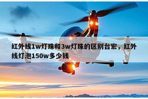 红外线1w灯珠和3w灯珠的区别台宏,红外线灯泡150w多少钱-第1张图片-led灯珠, 贴片led灯珠, 直插led灯珠, 大功率灯珠, 3528灯珠, led灯珠厂家广东台宏光电科技有限公司 服务热线400-689-8189 红外线1w灯珠和3w灯珠的区别台宏,红外线灯泡150w多少钱-第1张图片-led灯珠, 贴片led灯珠, 直插led灯珠, 大功率灯珠, 3528灯珠, led灯珠厂家广东台宏光电科技有限公司 服务热线400-689-8189