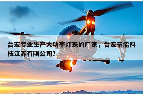 台宏专业生产大功率灯珠的厂家，台宏节能科技江苏有限公司？-第1张图片-led灯珠, 贴片led灯珠, 直插led灯珠, 大功率灯珠, 3528灯珠, led灯珠厂家广东台宏光电科技有限公司 服务热线400-689-8189