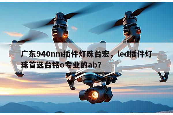 广东940nm插件灯珠台宏，led插件灯珠首选台铭o专业的ab？-第1张图片-led灯珠, 贴片led灯珠, 直插led灯珠, 大功率灯珠, 3528灯珠, led灯珠厂家广东台宏光电科技有限公司 服务热线400-689-8189